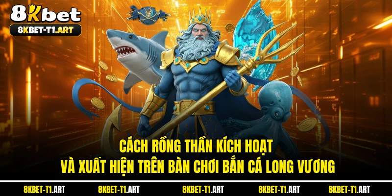 Cách rồng thần kích hoạt và xuất hiện trên bàn chơi bắn cá long vương
