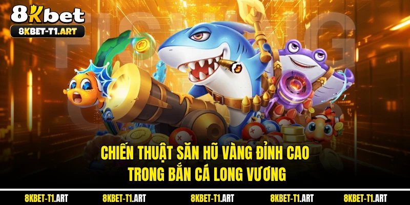 Chiến thuật săn hũ vàng đỉnh cao trong bắn cá long vương