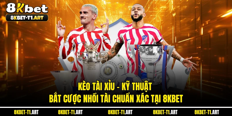 Kèo Tài Xỉu - Kỹ Thuật Bắt Cược Nhồi Tài Chuẩn Xác Tại 8KBET